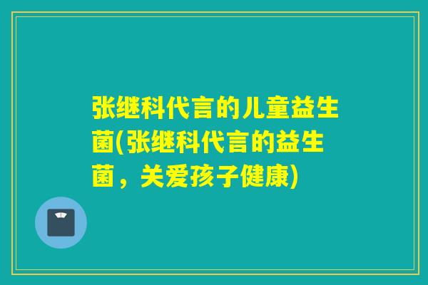张继科代言的儿童益生菌(张继科代言的益生菌，关爱孩子健康)
