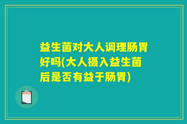 益生菌对大人调理肠胃好吗(大人摄入益生菌后是否有益于肠胃)