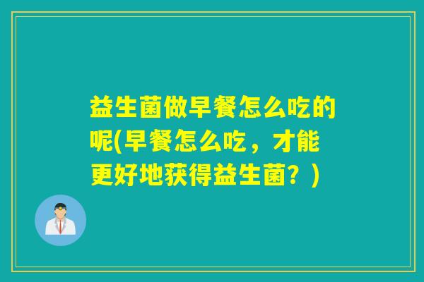 益生菌做早餐怎么吃的呢(早餐怎么吃，才能更好地获得益生菌？)