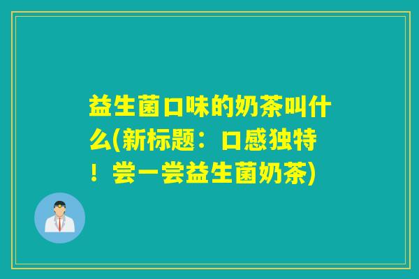 益生菌口味的奶茶叫什么(新标题：口感独特！尝一尝益生菌奶茶)