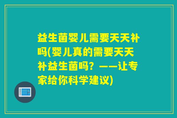 益生菌婴儿需要天天补吗(婴儿真的需要天天补益生菌吗?——让专家给你科学建议) 益生菌婴儿需要天天补吗(婴儿真的需要天天补益生菌吗?——让专家给你科学建议)