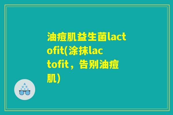 油痘肌益生菌lactofit(涂抹lactofit，告别油痘肌)