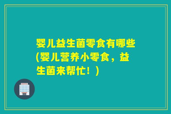 婴儿益生菌零食有哪些(婴儿营养小零食，益生菌来帮忙！)