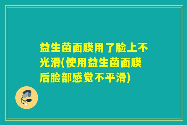 益生菌面膜用了脸上不光滑(使用益生菌面膜后脸部感觉不平滑)