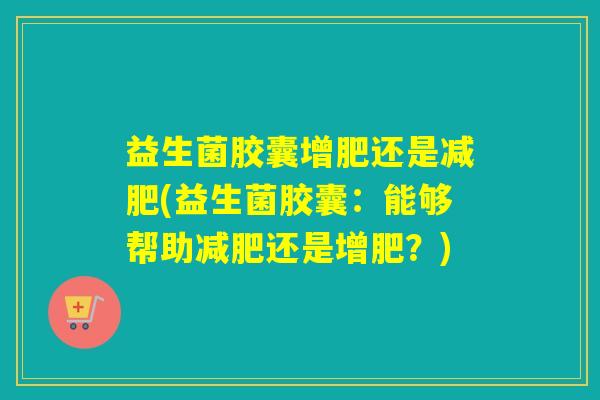益生菌胶囊增肥还是减肥(益生菌胶囊：能够帮助减肥还是增肥？)