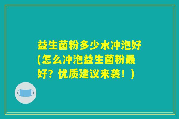 益生菌粉多少水冲泡好(怎么冲泡益生菌粉最好？优质建议来袭！)