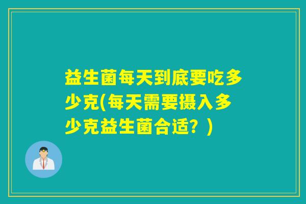 益生菌每天到底要吃多少克(每天需要摄入多少克益生菌合适？)