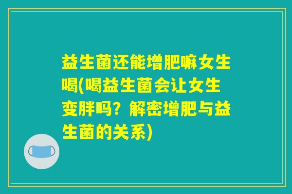 益生菌还能增肥嘛女生喝(喝益生菌会让女生变胖吗？解密增肥与益生菌的关系)