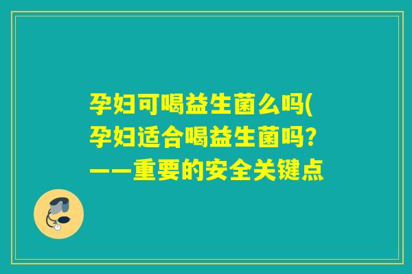 孕妇可喝益生菌么吗(孕妇适合喝益生菌吗？——重要的安全关键点