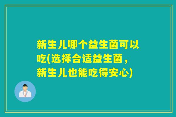 新生儿哪个益生菌可以吃(选择合适益生菌，新生儿也能吃得安心)