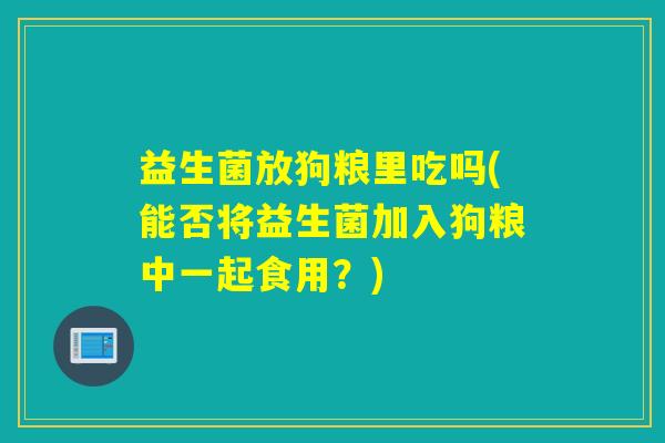 益生菌放狗粮里吃吗(能否将益生菌加入狗粮中一起食用？)