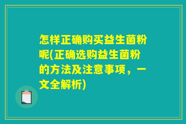 怎样正确购买益生菌粉呢(正确选购益生菌粉的方法及注意事项，一文全解析)