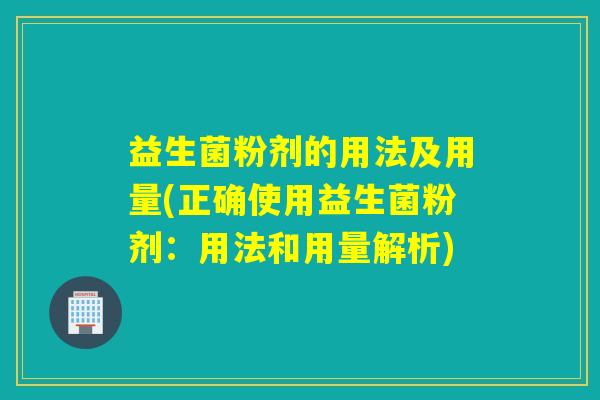 益生菌粉剂的用法及用量(正确使用益生菌粉剂：用法和用量解析)