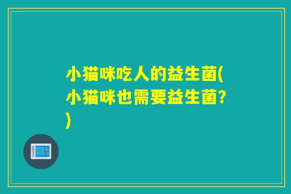 小猫咪吃人的益生菌(小猫咪也需要益生菌？)