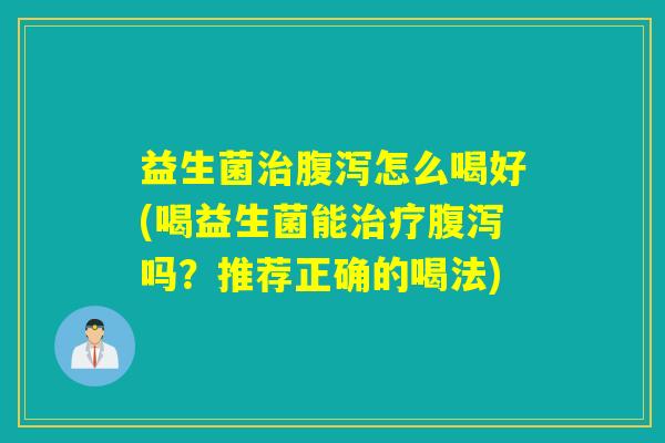 益生菌治腹泻怎么喝好(喝益生菌能治疗腹泻吗？推荐正确的喝法)