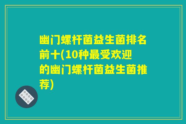 幽门螺杆菌益生菌排名前十(10种最受欢迎的幽门螺杆菌益生菌推荐)