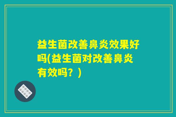 益生菌改善鼻炎效果好吗(益生菌对改善鼻炎有效吗？)
