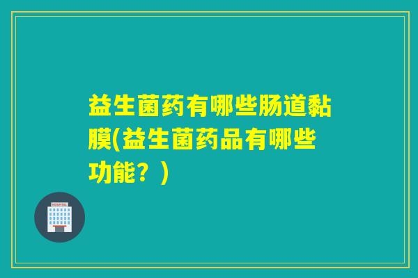 益生菌药有哪些肠道黏膜(益生菌药品有哪些功能？)