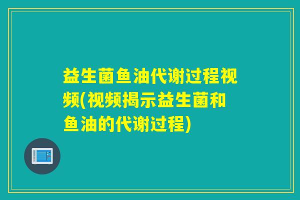 益生菌鱼油代谢过程视频(视频揭示益生菌和鱼油的代谢过程)