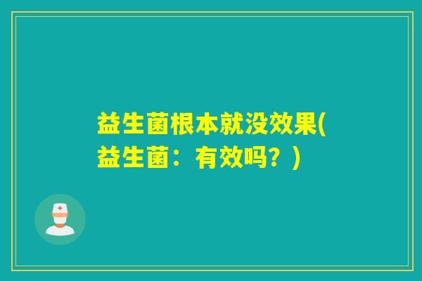 益生菌根本就没效果(益生菌：有效吗？)