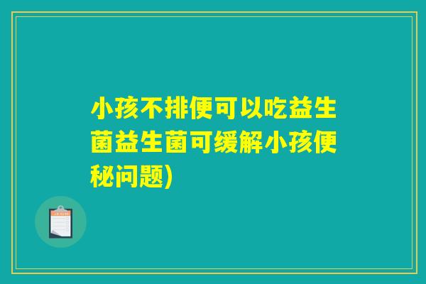 小孩不排便可以吃益生菌益生菌可缓解小孩便秘问题)