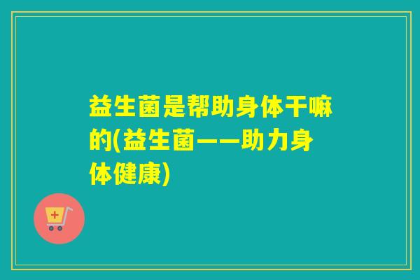益生菌是帮助身体干嘛的(益生菌——助力身体健康)