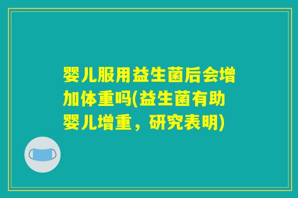 婴儿服用益生菌后会增加体重吗(益生菌有助婴儿增重，研究表明)