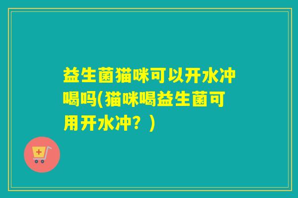 益生菌猫咪可以开水冲喝吗(猫咪喝益生菌可用开水冲？)