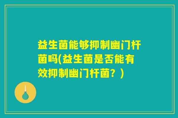 益生菌能够抑制幽门杆菌吗(益生菌是否能有效抑制幽门杆菌？)