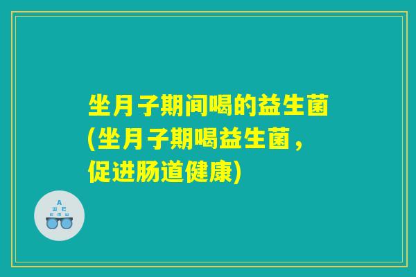 坐月子期间喝的益生菌(坐月子期喝益生菌，促进肠道健康)