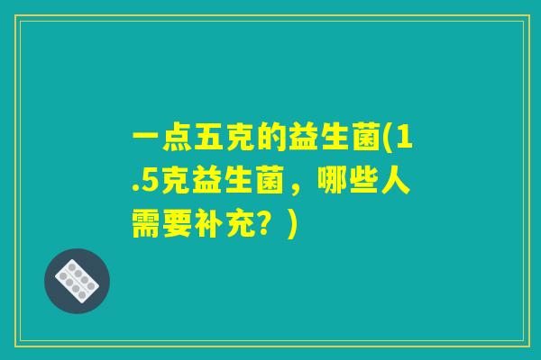 一点五克的益生菌(1.5克益生菌，哪些人需要补充？)