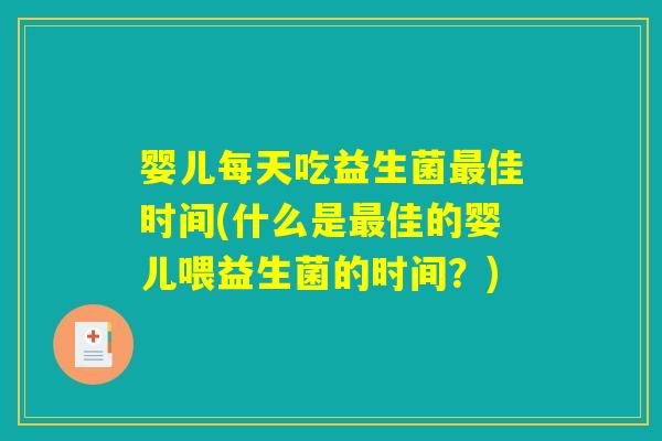 婴儿每天吃益生菌最佳时间(什么是最佳的婴儿喂益生菌的时间？)