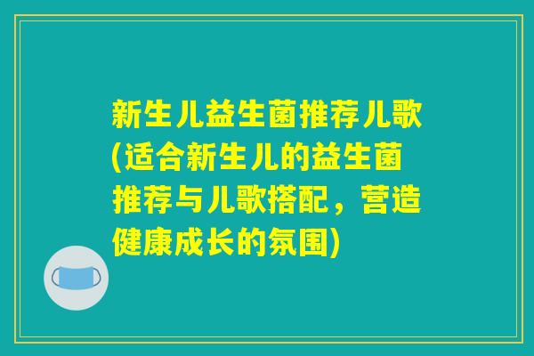 新生儿益生菌推荐儿歌(适合新生儿的益生菌推荐与儿歌搭配，营造健康成长的氛围)