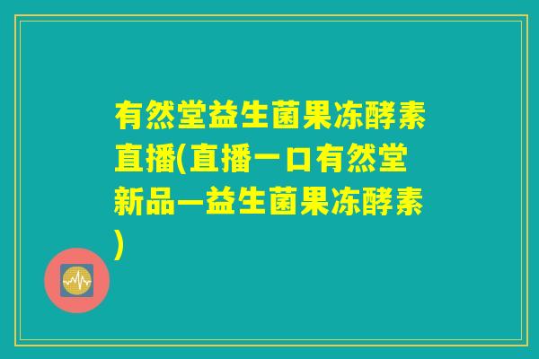 有然堂益生菌果冻酵素直播(直播一口有然堂新品—益生菌果冻酵素)