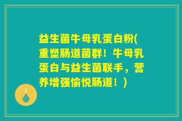 益生菌牛母乳蛋白粉(重塑肠道菌群!牛母乳蛋白与益生菌联手,营养增强愉悦肠道!) 益生菌牛母乳蛋白粉(重塑肠道菌群!牛母乳蛋白与益生菌联手,营养增强愉悦肠道!)