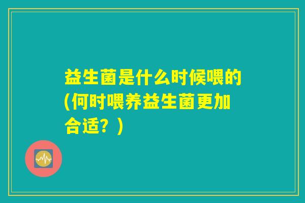 益生菌是什么时候喂的(何时喂养益生菌更加合适？)