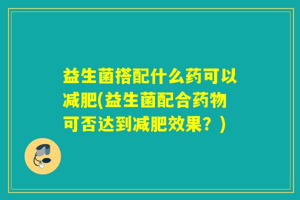 益生菌搭配什么药可以减肥(益生菌配合药物可否达到减肥效果？)