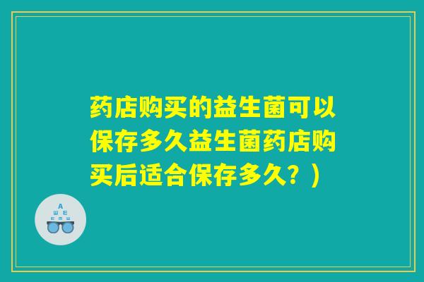 药店购买的益生菌可以保存多久益生菌药店购买后适合保存多久？)