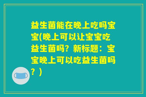 益生菌能在晚上吃吗宝宝(晚上可以让宝宝吃益生菌吗？新标题：宝宝晚上可以吃益生菌吗？)