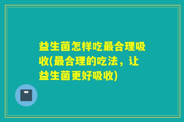 益生菌怎样吃最合理吸收(最合理的吃法，让益生菌更好吸收)