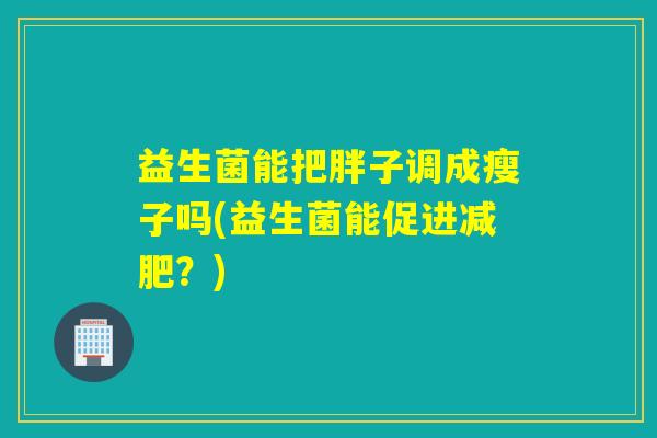 益生菌能把胖子调成瘦子吗(益生菌能促进减肥？)