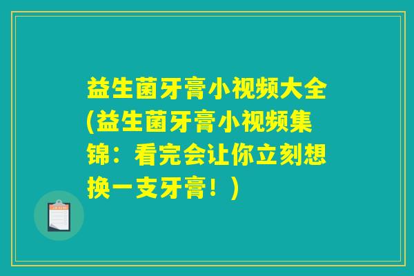 益生菌牙膏小视频大全(益生菌牙膏小视频集锦：看完会让你立刻想换一支牙膏！)