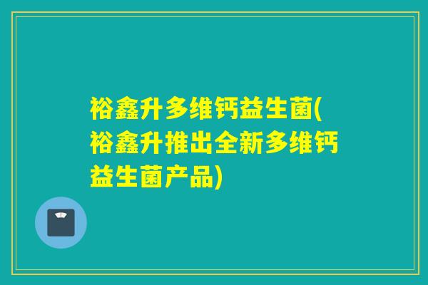 裕鑫升多维钙益生菌(裕鑫升推出全新多维钙益生菌产品)