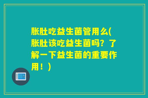 胀肚吃益生菌管用么(胀肚该吃益生菌吗？了解一下益生菌的重要作用！)