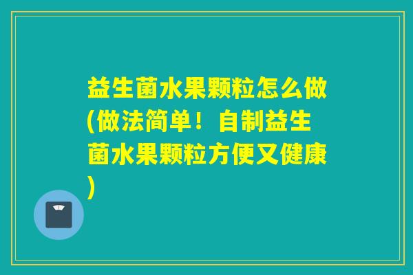 益生菌水果颗粒怎么做(做法简单！自制益生菌水果颗粒方便又健康)