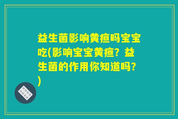 益生菌影响黄疸吗宝宝吃(影响宝宝黄疸？益生菌的作用你知道吗？)