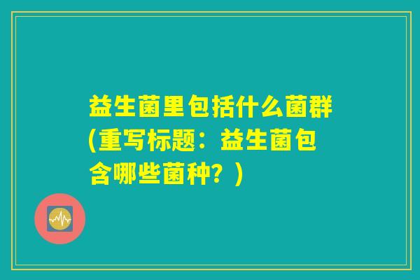 益生菌里包括什么菌群(重写标题：益生菌包含哪些菌种？)
