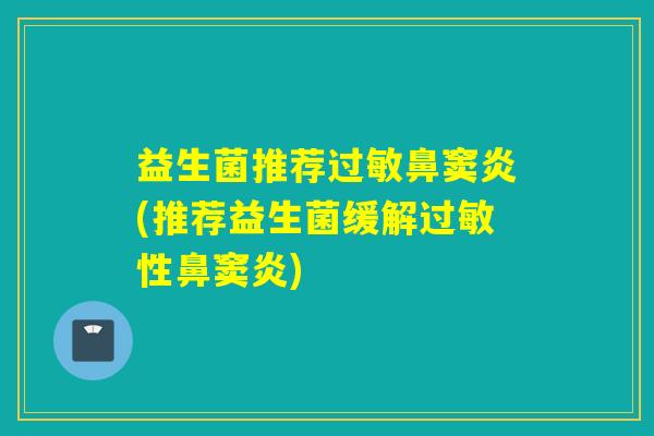 益生菌推荐过敏鼻窦炎(推荐益生菌缓解过敏性鼻窦炎)
