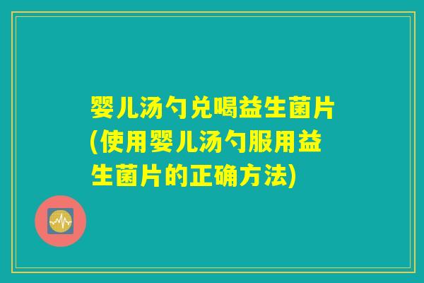 婴儿汤勺兑喝益生菌片(使用婴儿汤勺服用益生菌片的正确方法)