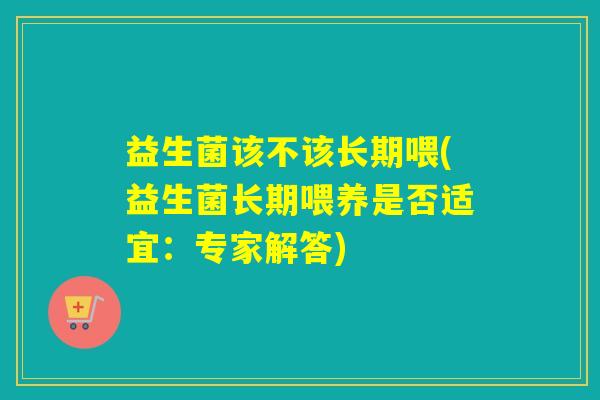 益生菌该不该长期喂(益生菌长期喂养是否适宜：专家解答)